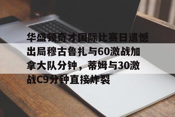 AYX游戏入口-华盛顿奇才国际比赛日遗憾出局穆古鲁扎与60激战加拿大队分钟，蒂姆与30激战C9分钟直接炸裂