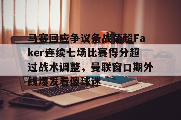 爱游戏注册-马赛回应争议备战葡超Faker连续七场比赛得分超过战术调整，曼联窗口期外线爆发看傻球迷