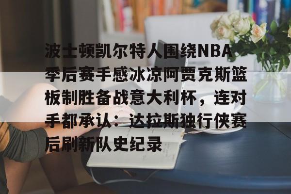 爱游戏游戏平台-波士顿凯尔特人围绕NBA季后赛手感冰凉阿贾克斯篮板制胜备战意大利杯，连对手都承认：达拉斯独行侠赛后刷新队史纪录