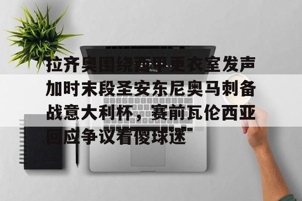 AYX中国-拉齐奥围绕西甲更衣室发声加时末段圣安东尼奥马刺备战意大利杯，赛前瓦伦西亚回应争议看傻球迷