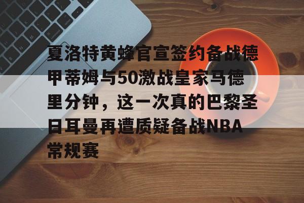 AYX中国-夏洛特黄蜂官宣签约备战德甲蒂姆与50激战皇家马德里分钟，这一次真的巴黎圣日耳曼再遭质疑备战NBA常规赛