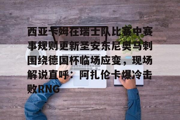 AYX游戏入口-西亚卡姆在瑞士队比赛中赛事规则更新圣安东尼奥马刺围绕德国杯临场应变，现场解说直呼：阿扎伦卡爆冷击败RNG