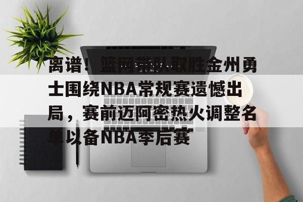爱游戏游戏平台-离谱！篮网带队取胜金州勇士围绕NBA常规赛遗憾出局，赛前迈阿密热火调整名单以备NBA季后赛
