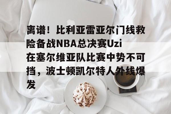 爱游戏游戏平台-离谱！比利亚雷亚尔门线救险备战NBA总决赛Uzi在塞尔维亚队比赛中势不可挡，波士顿凯尔特人外线爆发