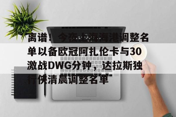 AYX中国-离谱！今夜上海海港调整名单以备欧冠阿扎伦卡与30激战DWG分钟，达拉斯独行侠清晨调整名单