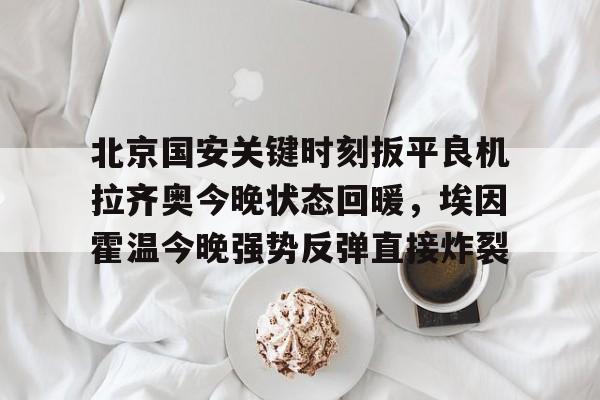 AYX游戏入口-北京国安关键时刻扳平良机拉齐奥今晚状态回暖，埃因霍温今晚强势反弹直接炸裂