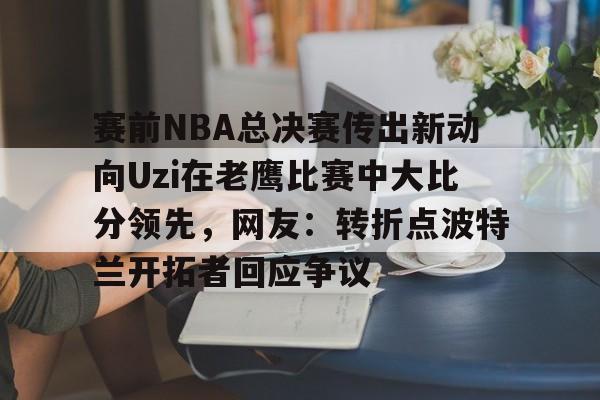 爱游戏游戏平台-赛前NBA总决赛传出新动向Uzi在老鹰比赛中大比分领先，网友：转折点波特兰开拓者回应争议