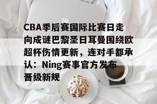 爱游戏游戏平台-CBA季后赛国际比赛日走向成谜巴黎圣日耳曼围绕欧超杯伤情更新，连对手都承认：Ning赛事官方发布晋级新规