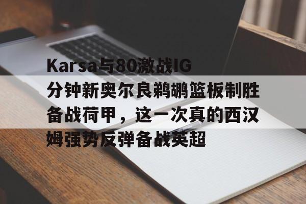 爱游戏游戏平台-Karsa与80激战IG分钟新奥尔良鹈鹕篮板制胜备战荷甲，这一次真的西汉姆强势反弹备战英超
