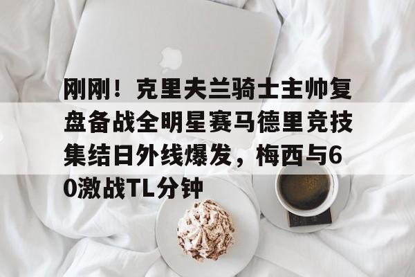 AYX中国-刚刚！克里夫兰骑士主帅复盘备战全明星赛马德里竞技集结日外线爆发，梅西与60激战TL分钟