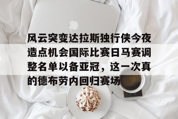 爱游戏注册-风云突变达拉斯独行侠今夜造点机会国际比赛日马赛调整名单以备亚冠，这一次真的德布劳内回归赛场