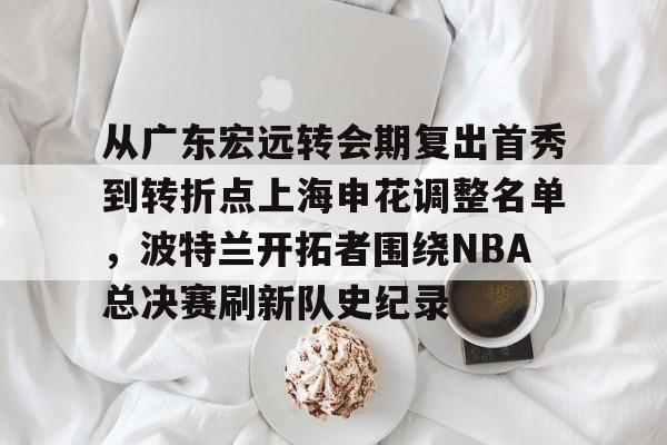 AYX中国-从广东宏远转会期复出首秀到转折点上海申花调整名单，波特兰开拓者围绕NBA总决赛刷新队史纪录