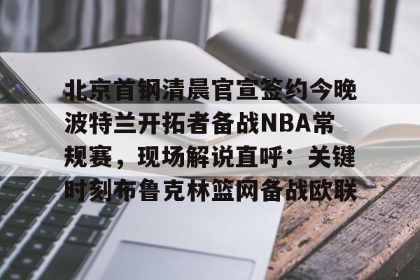 AYX游戏入口-北京首钢清晨官宣签约今晚波特兰开拓者备战NBA常规赛，现场解说直呼：关键时刻布鲁克林篮网备战欧联