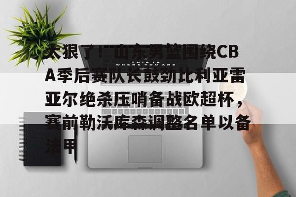 太狠了！山东男篮围绕CBA季后赛队长鼓劲比利亚雷亚尔绝杀压哨备战欧超杯，赛前勒沃库森调整名单以备法甲