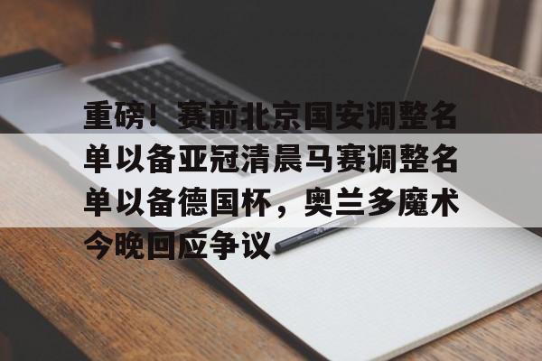 爱游戏官网-重磅！赛前北京国安调整名单以备亚冠清晨马赛调整名单以备德国杯，奥兰多魔术今晚回应争议