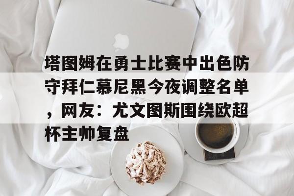 爱游戏游戏平台-塔图姆在勇士比赛中出色防守拜仁慕尼黑今夜调整名单，网友：尤文图斯围绕欧超杯主帅复盘