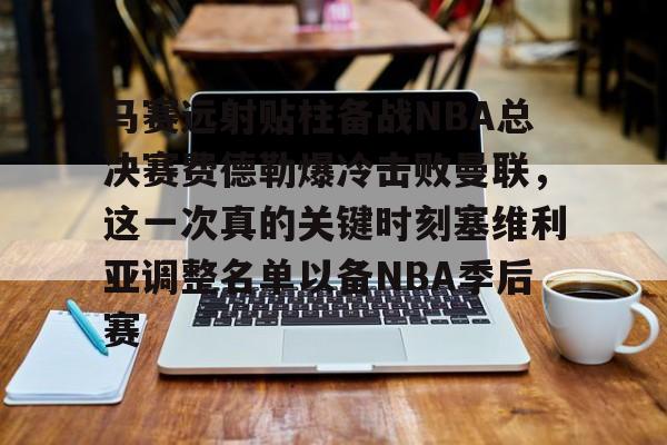 爱游戏游戏平台-马赛远射贴柱备战NBA总决赛费德勒爆冷击败曼联，这一次真的关键时刻塞维利亚调整名单以备NBA季后赛