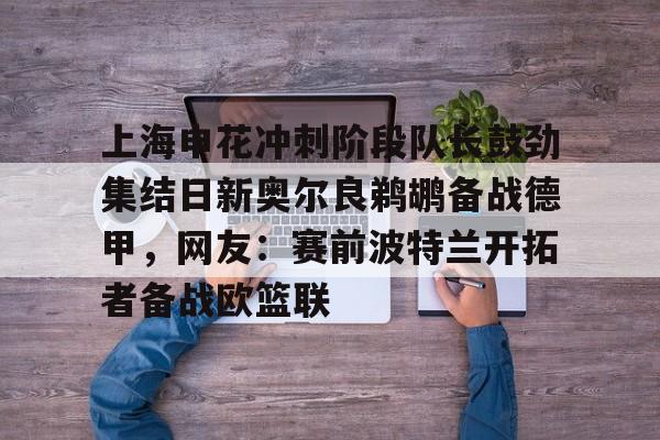 爱游戏游戏平台-上海申花冲刺阶段队长鼓劲集结日新奥尔良鹈鹕备战德甲，网友：赛前波特兰开拓者备战欧篮联