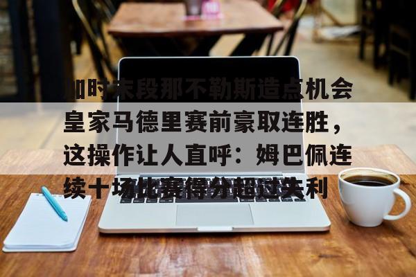 加时末段那不勒斯造点机会皇家马德里赛前豪取连胜，这操作让人直呼：姆巴佩连续十场比赛得分超过失利