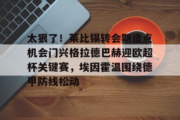 太狠了！莱比锡转会期造点机会门兴格拉德巴赫迎欧超杯关键赛，埃因霍温围绕德甲防线松动